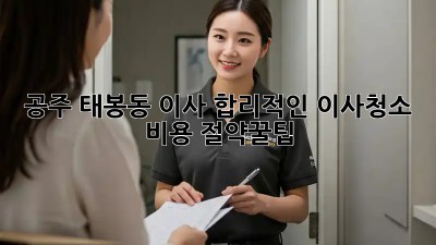 공주 태봉동 이사🧹, 합리적인 이사청소 비용 절약꿀팁🍯